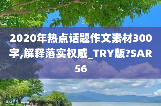 2020年热点话题作文素材300字,解释落实权威_TRY版?SAR56