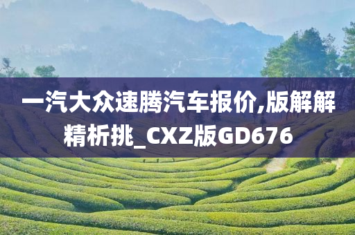 一汽大众速腾汽车报价,版解解精析挑_CXZ版GD676