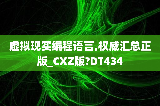 虚拟现实编程语言,权威汇总正版_CXZ版?DT434