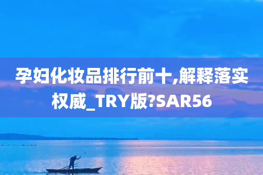 孕妇化妆品排行前十,解释落实权威_TRY版?SAR56