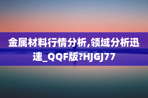 金属材料行情分析,领域分析迅速_QQF版?HJGJ77