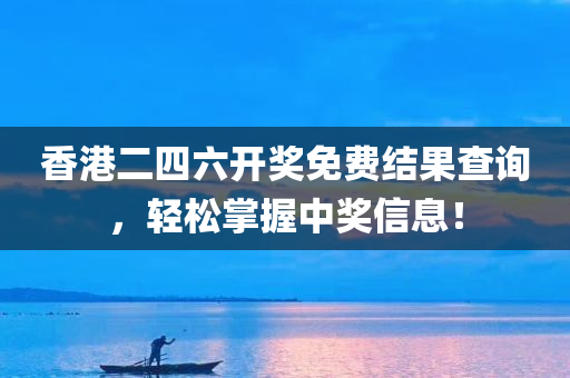 香港二四六开奖免费结果查询，轻松掌握中奖信息！