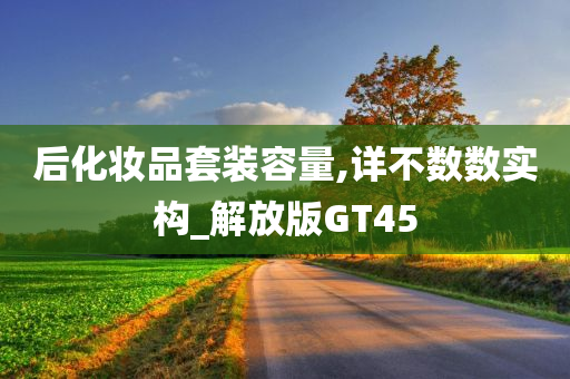 后化妆品套装容量,详不数数实构_解放版GT45