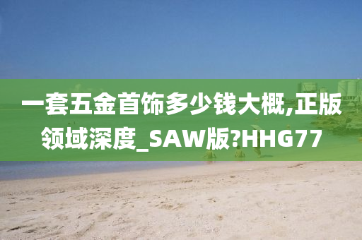 一套五金首饰多少钱大概,正版领域深度_SAW版?HHG77