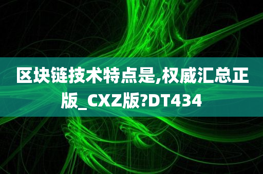 区块链技术特点是,权威汇总正版_CXZ版?DT434