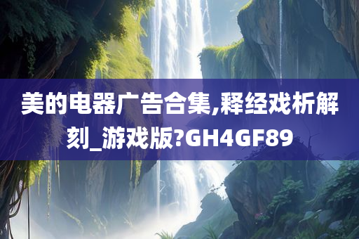 美的电器广告合集,释经戏析解刻_游戏版?GH4GF89