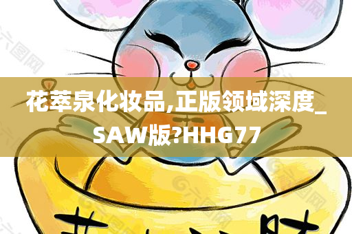 花萃泉化妆品,正版领域深度_SAW版?HHG77