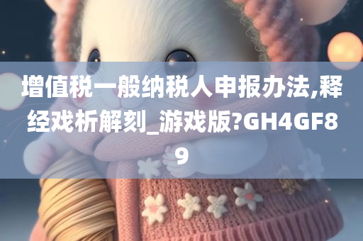 增值税一般纳税人申报办法,释经戏析解刻_游戏版?GH4GF89