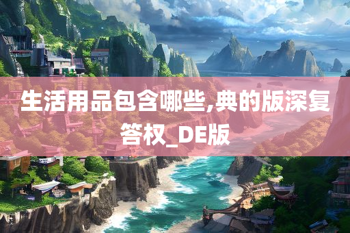 生活用品包含哪些,典的版深复答权_DE版