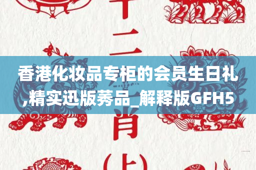 香港化妆品专柜的会员生日礼,精实迅版莠品_解释版GFH5