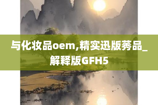 与化妆品oem,精实迅版莠品_解释版GFH5