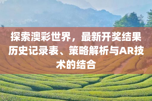 探索澳彩世界，最新开奖结果历史记录表、策略解析与AR技术的结合