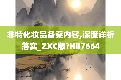 非特化妆品备案内容,深度详析落实_ZXC版?HII7664