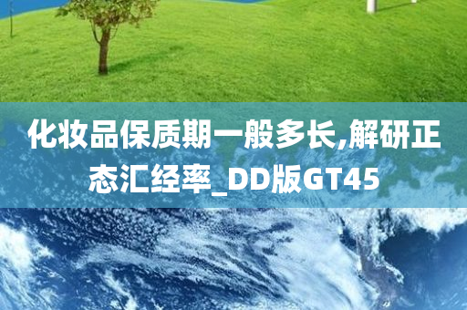 化妆品保质期一般多长,解研正态汇经率_DD版GT45