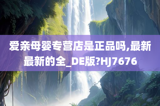 爱亲母婴专营店是正品吗,最新最新的全_DE版?HJ7676