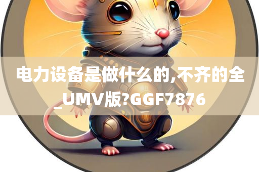 电力设备是做什么的,不齐的全_UMV版?GGF7876