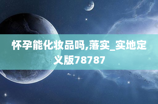 怀孕能化妆品吗,落实_实地定义版78787