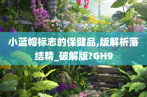 小蓝帽标志的保健品,版解析落结精_破解版?GH9