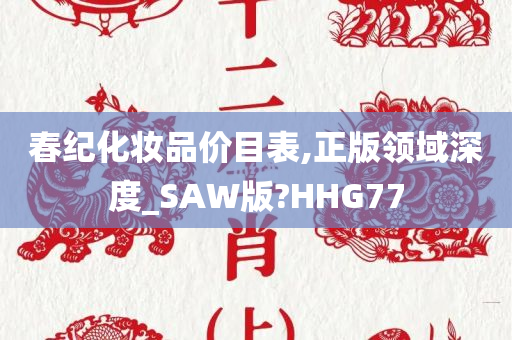 春纪化妆品价目表,正版领域深度_SAW版?HHG77