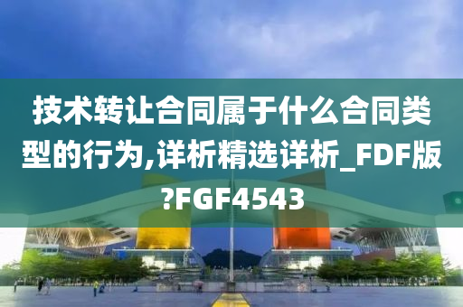 技术转让合同属于什么合同类型的行为,详析精选详析_FDF版?FGF4543