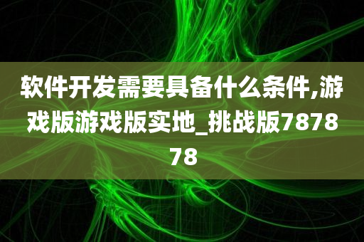 软件开发需要具备什么条件,游戏版游戏版实地_挑战版787878