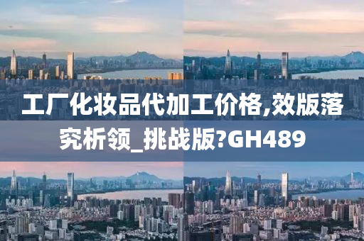 工厂化妆品代加工价格,效版落究析领_挑战版?GH489