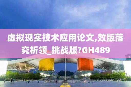 虚拟现实技术应用论文,效版落究析领_挑战版?GH489