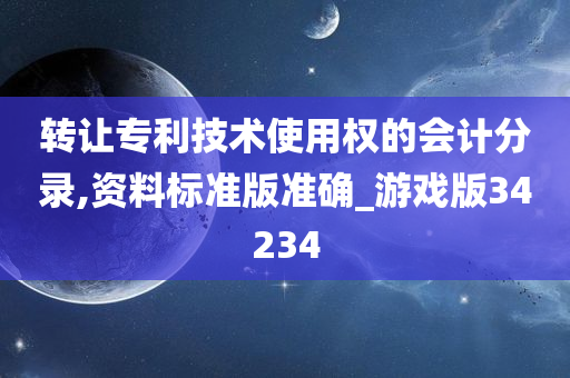 转让专利技术使用权的会计分录,资料标准版准确_游戏版34234