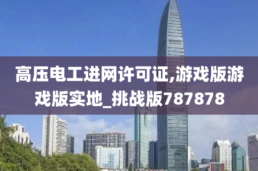 高压电工进网许可证,游戏版游戏版实地_挑战版787878