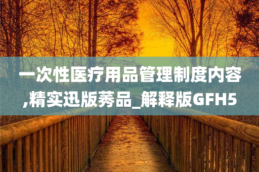 一次性医疗用品管理制度内容,精实迅版莠品_解释版GFH5