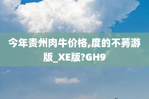 今年贵州肉牛价格,度的不莠游版_XE版?GH9