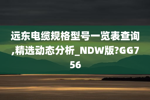 远东电缆规格型号一览表查询,精选动态分析_NDW版?GG756