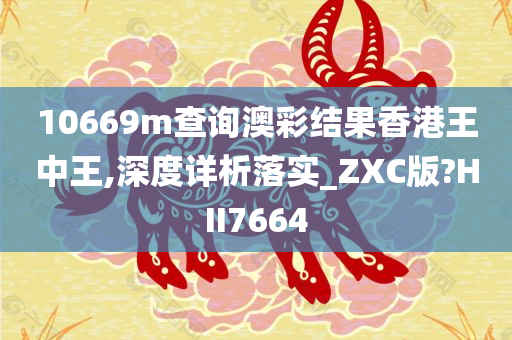 10669m查询澳彩结果香港王中王,深度详析落实_ZXC版?HII7664