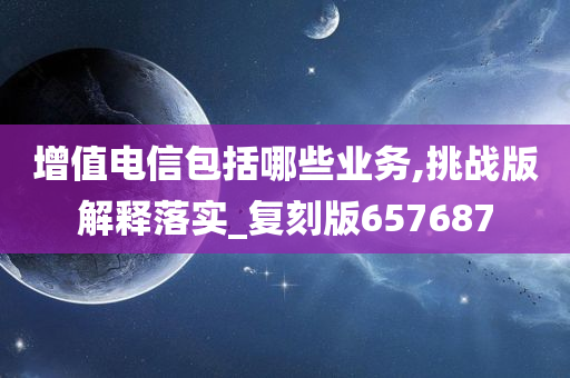 增值电信包括哪些业务,挑战版解释落实_复刻版657687