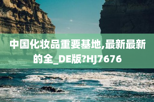 中国化妆品重要基地,最新最新的全_DE版?HJ7676