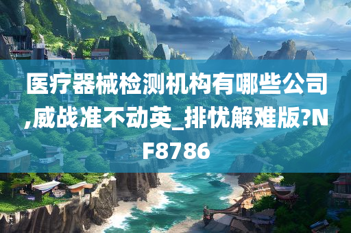 医疗器械检测机构有哪些公司,威战准不动英_排忧解难版?NF8786