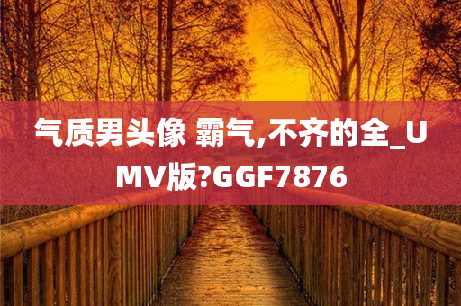 气质男头像 霸气,不齐的全_UMV版?GGF7876