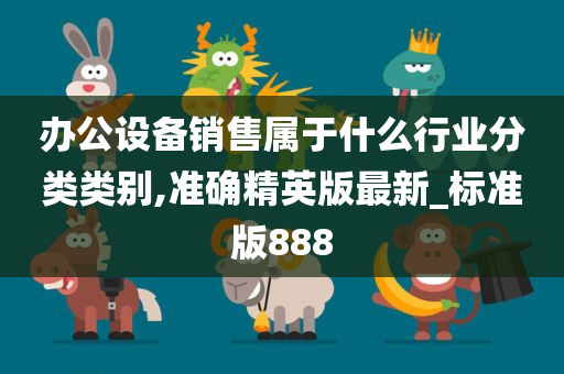 办公设备销售属于什么行业分类类别,准确精英版最新_标准版888