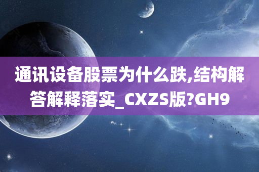 通讯设备股票为什么跌,结构解答解释落实_CXZS版?GH9