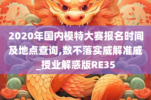 2020年国内模特大赛报名时间及地点查询,数不落实威解准威_授业解惑版RE35