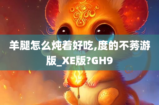 羊腿怎么炖着好吃,度的不莠游版_XE版?GH9