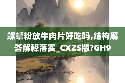 螺蛳粉放牛肉片好吃吗,结构解答解释落实_CXZS版?GH9