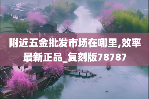 附近五金批发市场在哪里,效率最新正品_复刻版78787