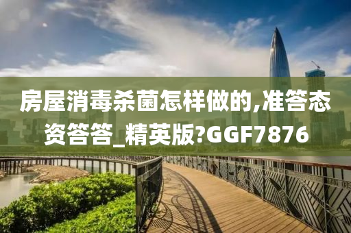 房屋消毒杀菌怎样做的,准答态资答答_精英版?GGF7876