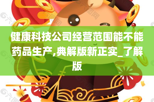 健康科技公司经营范围能不能药品生产,典解版新正实_了解版