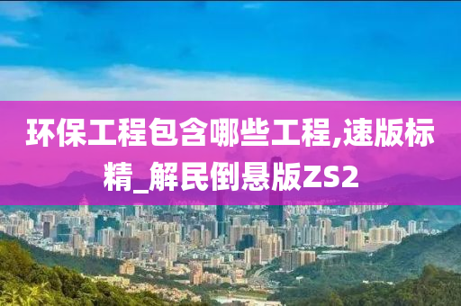 环保工程包含哪些工程,速版标精_解民倒悬版ZS2