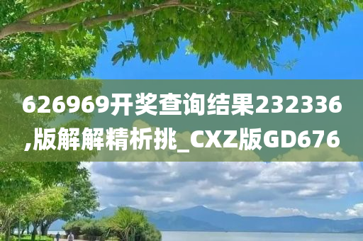 626969开奖查询结果232336,版解解精析挑_CXZ版GD676