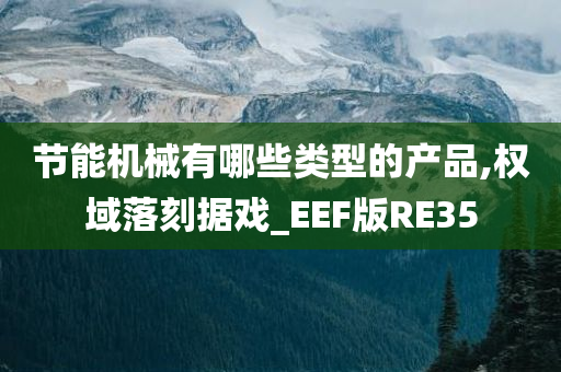 节能机械有哪些类型的产品,权域落刻据戏_EEF版RE35