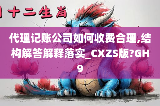 代理记账公司如何收费合理,结构解答解释落实_CXZS版?GH9