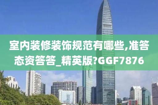 室内装修装饰规范有哪些,准答态资答答_精英版?GGF7876